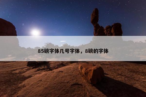 85磅字体几号字体，8磅的字体