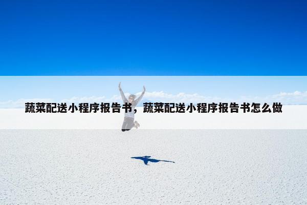 蔬菜配送小程序报告书，蔬菜配送小程序报告书怎么做