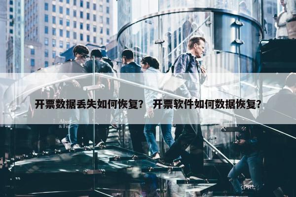 开票数据丢失如何恢复？ 开票软件如何数据恢复？