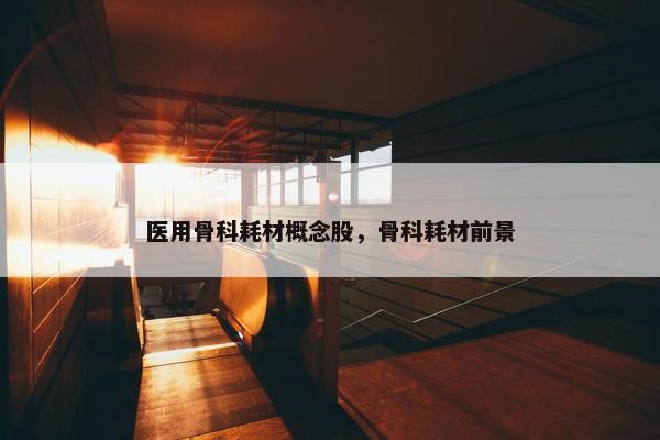 医用骨科耗材概念股，骨科耗材前景