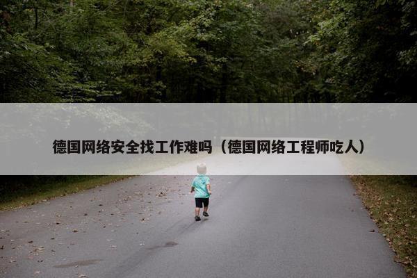 德国网络安全找工作难吗（德国网络工程师吃人）