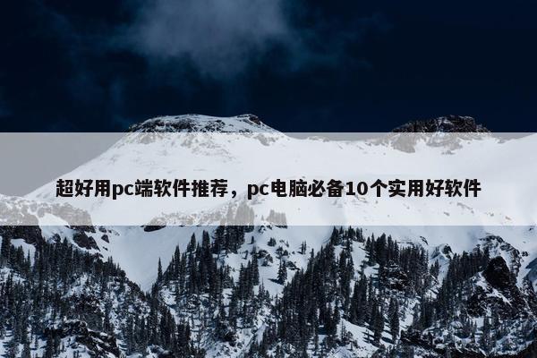 超好用pc端软件推荐，pc电脑必备10个实用好软件