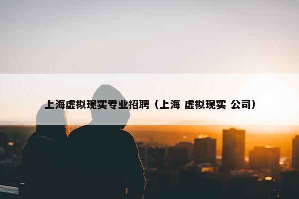 上海虚拟现实专业招聘（上海 虚拟现实 公司）