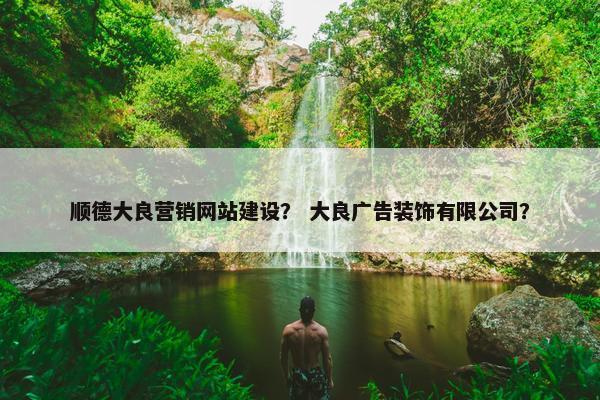 顺德大良营销网站建设？ 大良广告装饰有限公司？