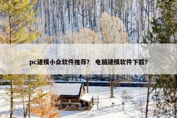 pc建模小众软件推荐？ 电脑建模软件下载？