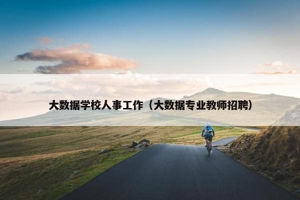 大数据学校人事工作（大数据专业教师招聘）