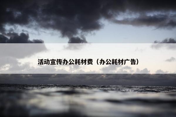 活动宣传办公耗材费（办公耗材广告）