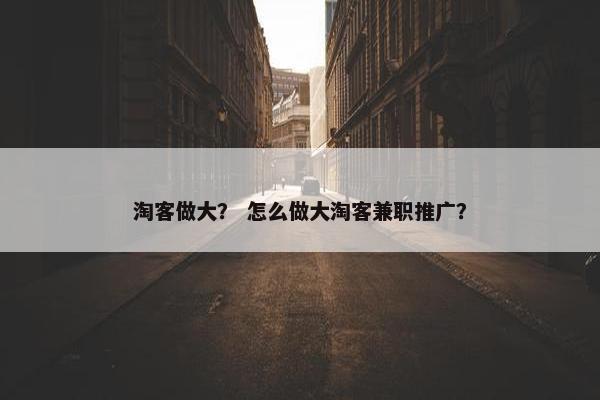 淘客做大？ 怎么做大淘客兼职推广？