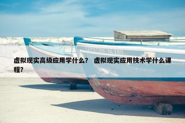 虚拟现实高级应用学什么？ 虚拟现实应用技术学什么课程？