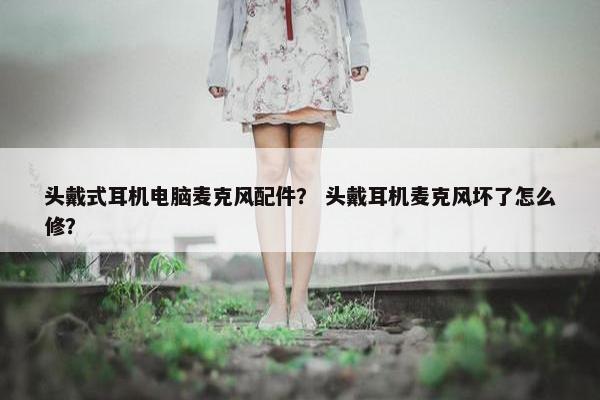 头戴式耳机电脑麦克风配件？ 头戴耳机麦克风坏了怎么修？