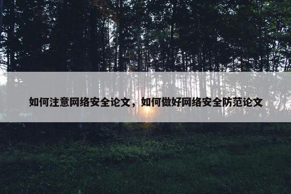 如何注意网络安全论文，如何做好网络安全防范论文