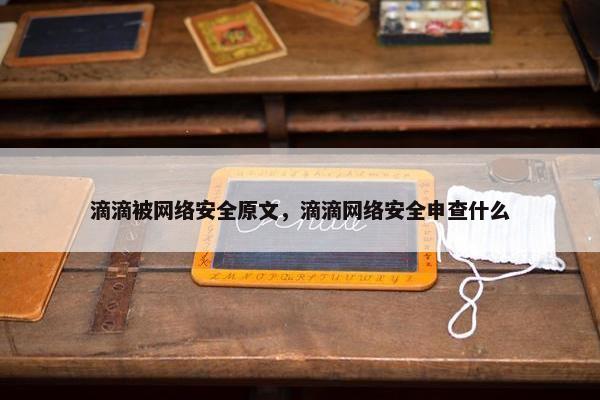 滴滴被网络安全原文，滴滴网络安全申查什么