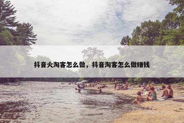 抖音火淘客怎么做，抖音淘客怎么做赚钱