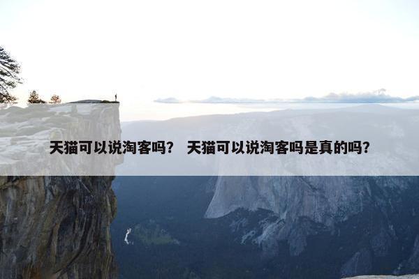 天猫可以说淘客吗？ 天猫可以说淘客吗是真的吗？