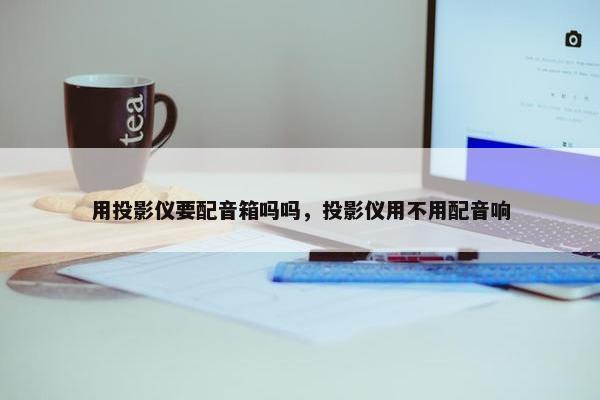用投影仪要配音箱吗吗，投影仪用不用配音响