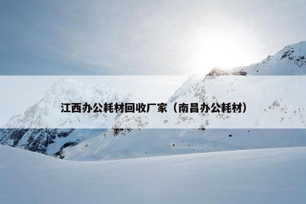 江西办公耗材回收厂家（南昌办公耗材）