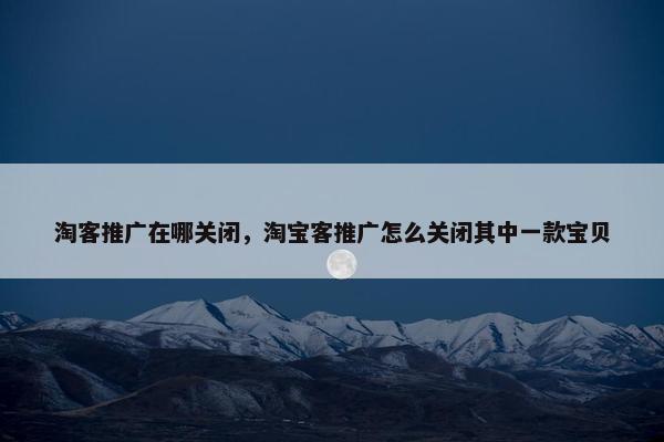 淘客推广在哪关闭，淘宝客推广怎么关闭其中一款宝贝