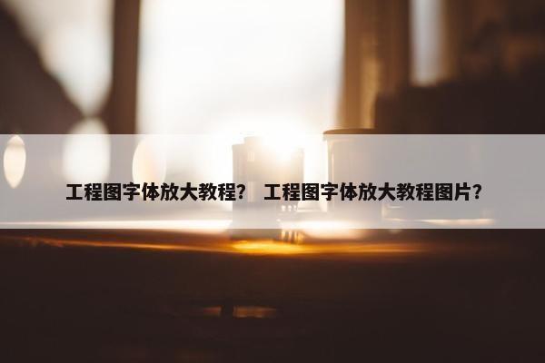 工程图字体放大教程？ 工程图字体放大教程图片？