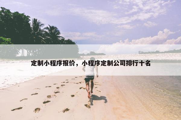 定制小程序报价，小程序定制公司排行十名