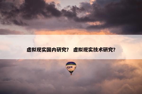 虚拟现实国内研究？ 虚拟现实技术研究？