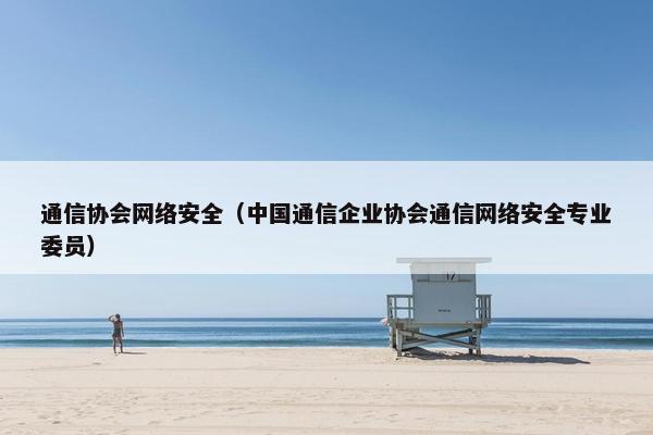 通信协会网络安全（中国通信企业协会通信网络安全专业委员）