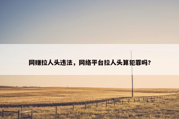 网赚拉人头违法，网络平台拉人头算犯罪吗?