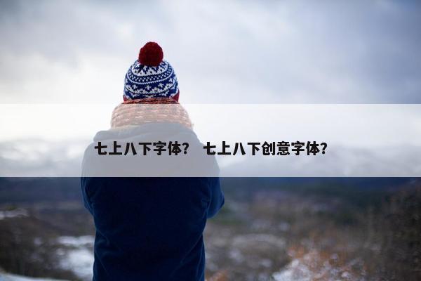 七上八下字体？ 七上八下创意字体？