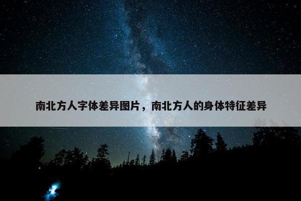 南北方人字体差异图片，南北方人的身体特征差异
