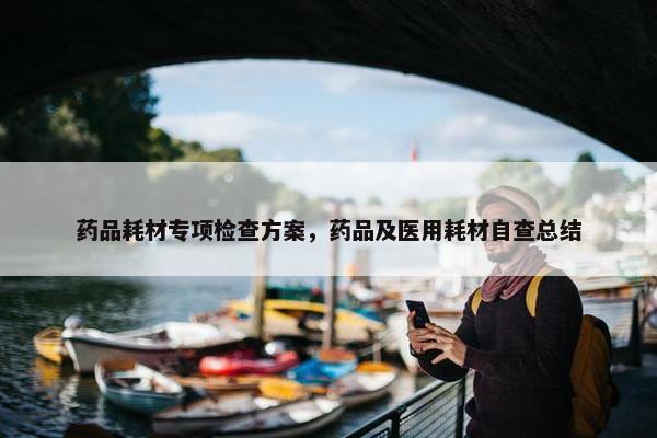 药品耗材专项检查方案，药品及医用耗材自查总结