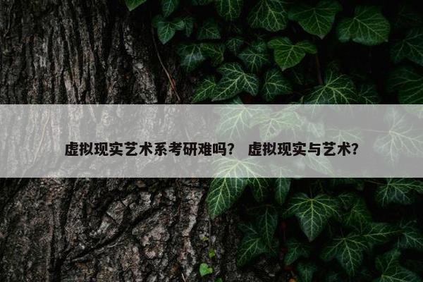 虚拟现实艺术系考研难吗？ 虚拟现实与艺术？