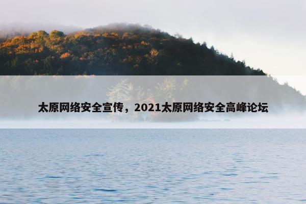 太原网络安全宣传，2021太原网络安全高峰论坛
