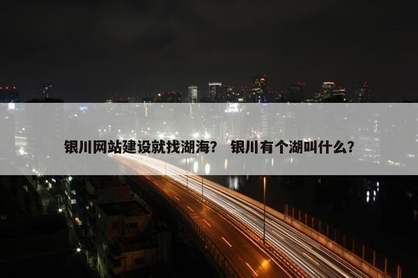 银川网站建设就找湖海？ 银川有个湖叫什么？