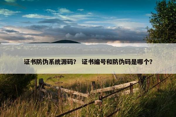 证书防伪系统源码？ 证书编号和防伪码是哪个？