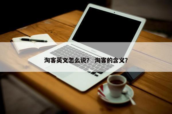 淘客英文怎么说？ 淘客的含义？