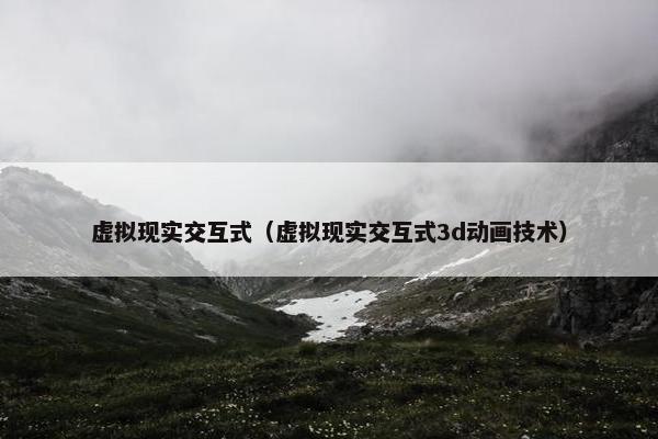 虚拟现实交互式（虚拟现实交互式3d动画技术）