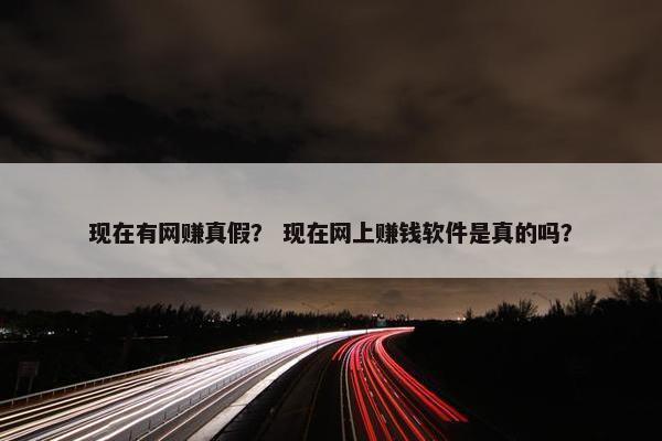现在有网赚真假？ 现在网上赚钱软件是真的吗？
