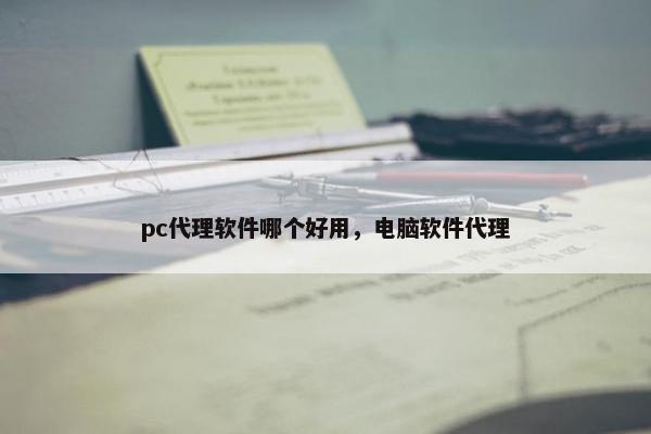 pc代理软件哪个好用，电脑软件代理