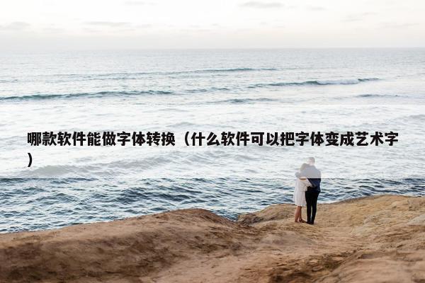 哪款软件能做字体转换（什么软件可以把字体变成艺术字）