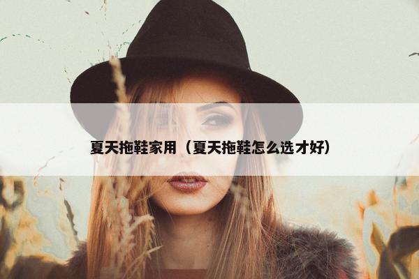 夏天拖鞋家用（夏天拖鞋怎么选才好）