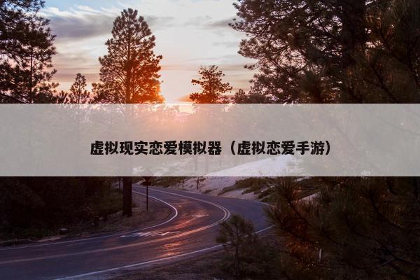 虚拟现实恋爱模拟器（虚拟恋爱手游）