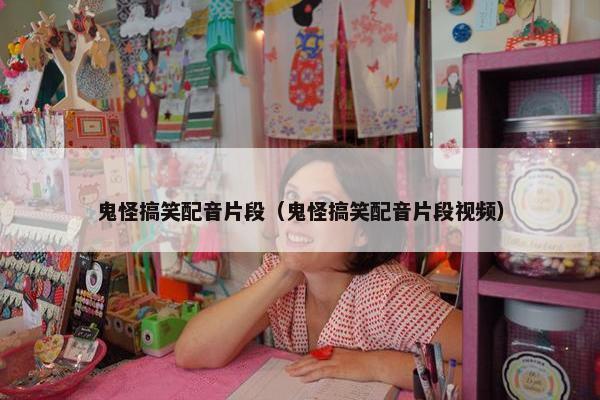 鬼怪搞笑配音片段（鬼怪搞笑配音片段视频）