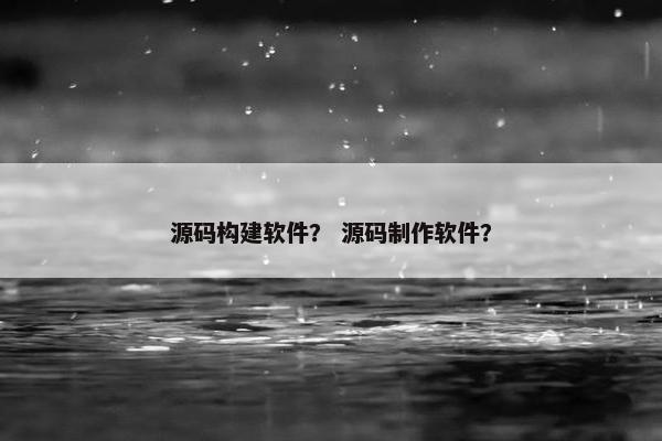 源码构建软件？ 源码制作软件？