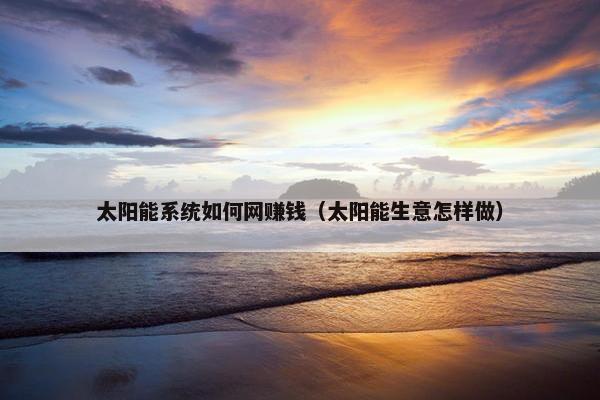 太阳能系统如何网赚钱（太阳能生意怎样做）