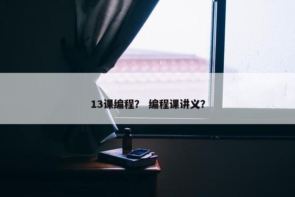 13课编程？ 编程课讲义？