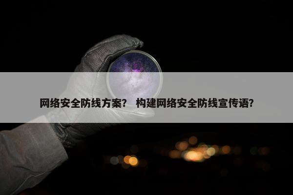 网络安全防线方案？ 构建网络安全防线宣传语？