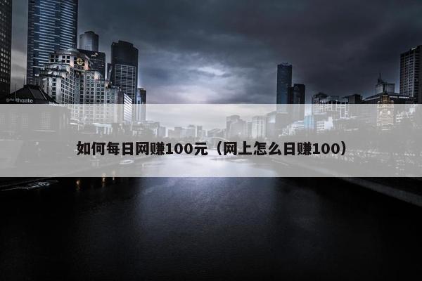 如何每日网赚100元（网上怎么日赚100）