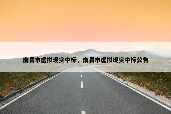 南昌市虚拟现实中标，南昌市虚拟现实中标公告