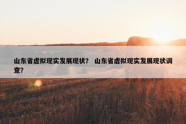 山东省虚拟现实发展现状？ 山东省虚拟现实发展现状调查？