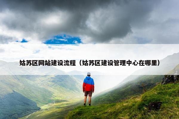 姑苏区网站建设流程（姑苏区建设管理中心在哪里）