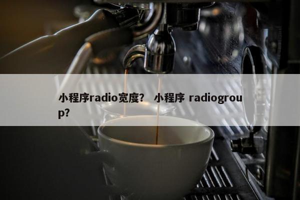 小程序radio宽度？ 小程序 radiogroup？